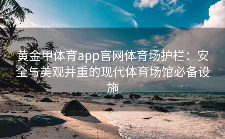 黄金甲体育app官网体育场护栏：安全与美观并重的现代体育场馆必备设施