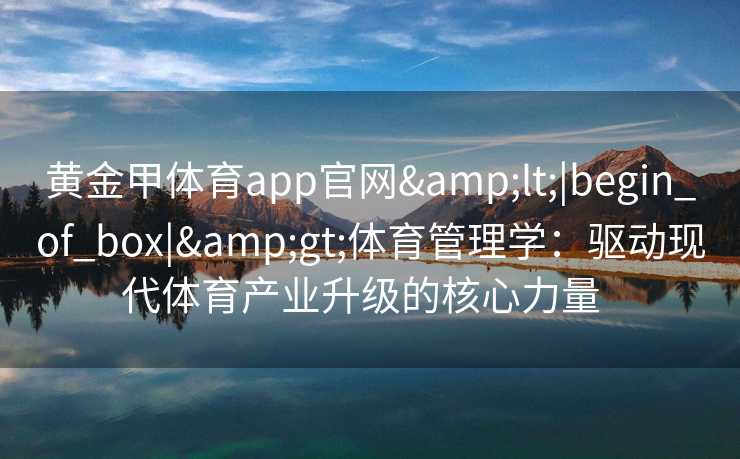 黄金甲体育app官网<|begin_of_box|>体育管理学：驱动现代体育产业升级的核心力量  
