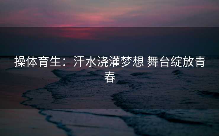 操体育生：汗水浇灌梦想 舞台绽放青春
