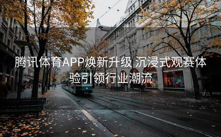 腾讯体育APP焕新升级 沉浸式观赛体验引领行业潮流