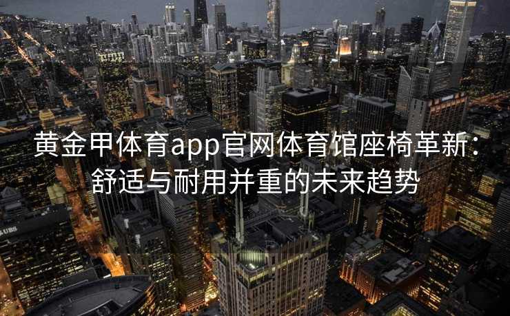 黄金甲体育app官网体育馆座椅革新：舒适与耐用并重的未来趋势