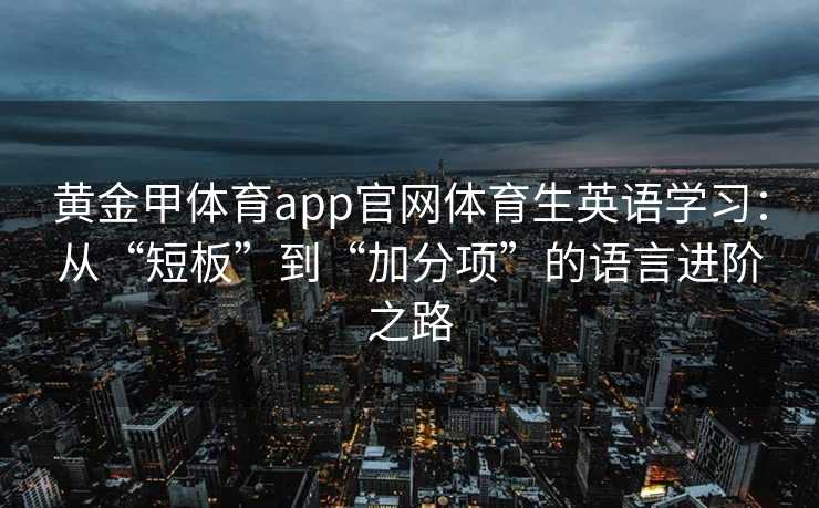 黄金甲体育app官网体育生英语学习：从“短板”到“加分项”的语言进阶之路