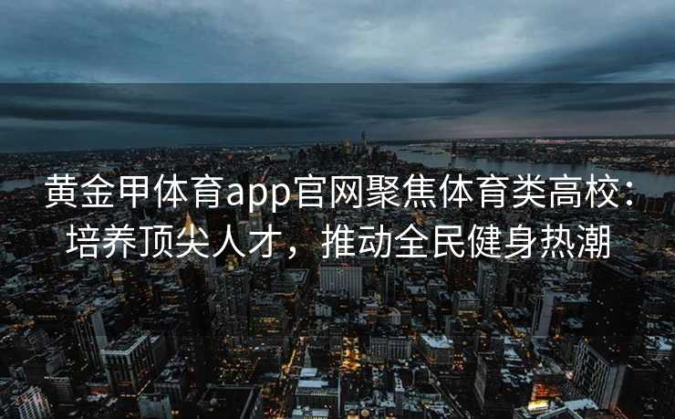 黄金甲体育app官网聚焦体育类高校：培养顶尖人才，推动全民健身热潮