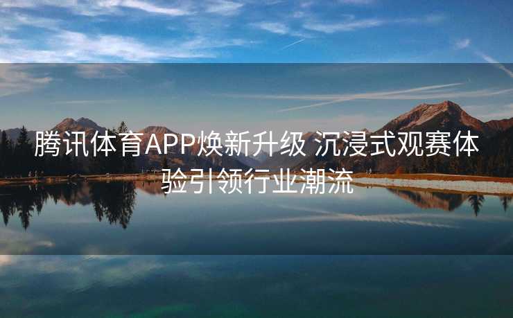 腾讯体育APP焕新升级 沉浸式观赛体验引领行业潮流