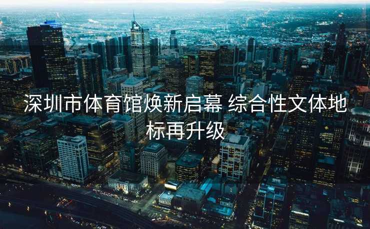 深圳市体育馆焕新启幕 综合性文体地标再升级