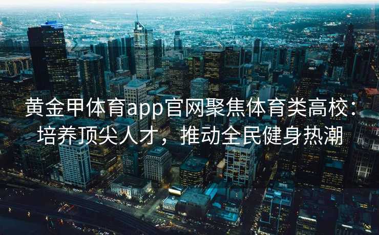 黄金甲体育app官网聚焦体育类高校：培养顶尖人才，推动全民健身热潮