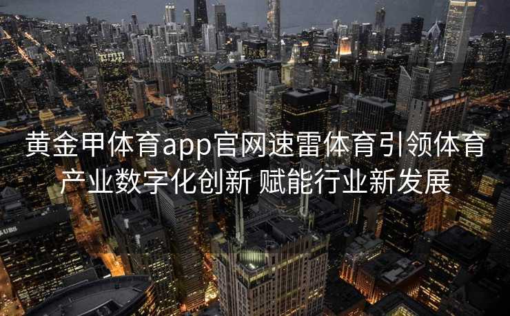 黄金甲体育app官网速雷体育引领体育产业数字化创新 赋能行业新发展