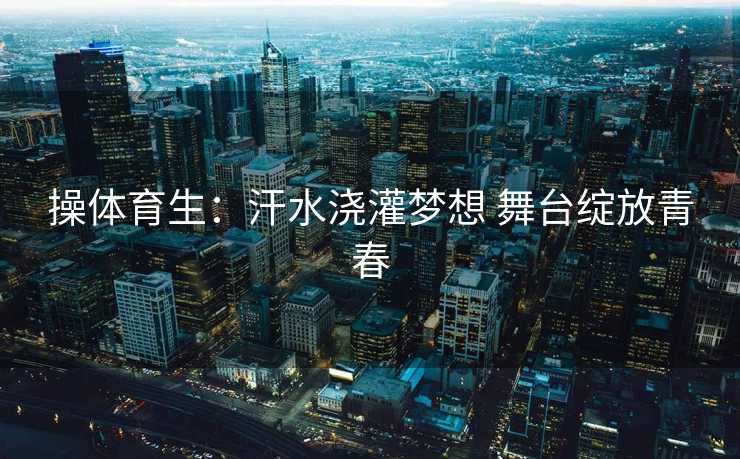 操体育生：汗水浇灌梦想 舞台绽放青春