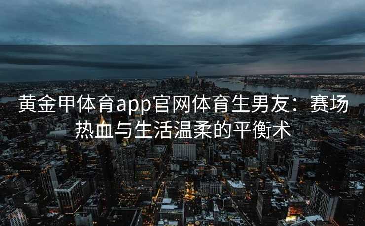 黄金甲体育app官网体育生男友：赛场热血与生活温柔的平衡术