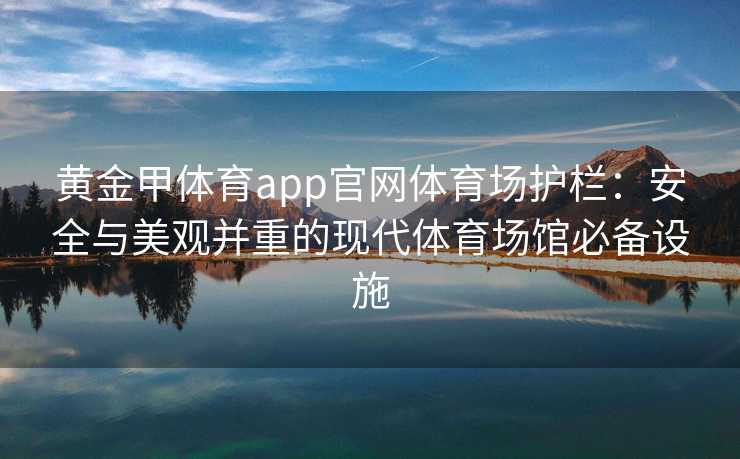 黄金甲体育app官网体育场护栏：安全与美观并重的现代体育场馆必备设施