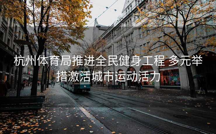 杭州体育局推进全民健身工程 多元举措激活城市运动活力