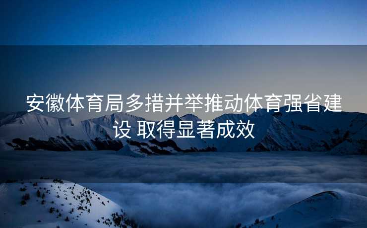 安徽体育局多措并举推动体育强省建设 取得显著成效
