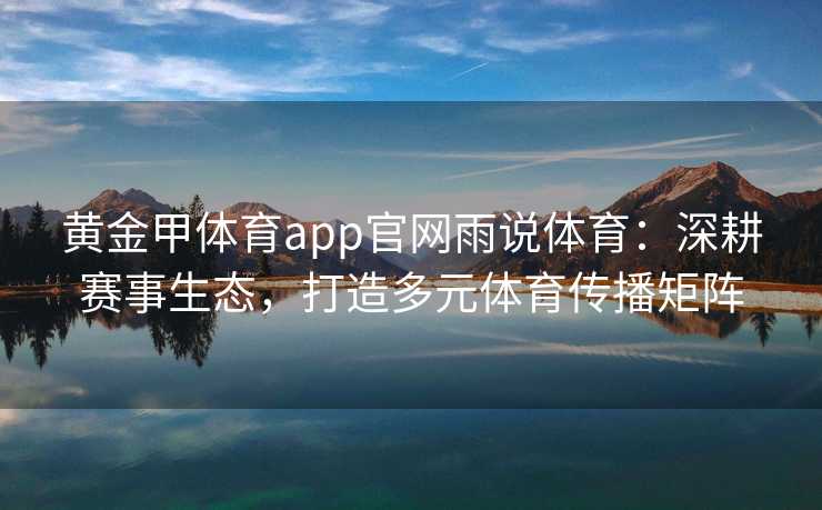 黄金甲体育app官网雨说体育：深耕赛事生态，打造多元体育传播矩阵