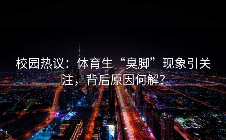 校园热议：体育生“臭脚”现象引关注，背后原因何解？