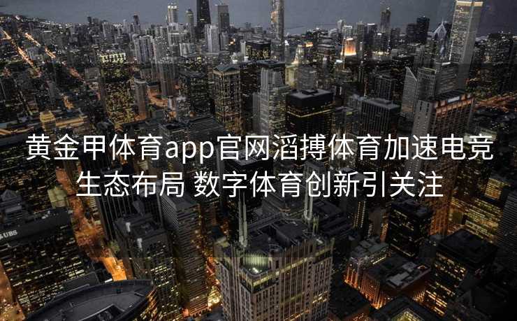 黄金甲体育app官网滔搏体育加速电竞生态布局 数字体育创新引关注